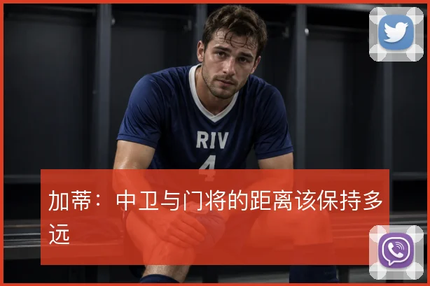 加蒂：中卫与门将的距离该保持多远