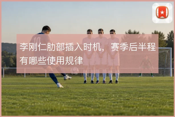 李刚仁肋部插入时机，赛季后半程有哪些使用规律
