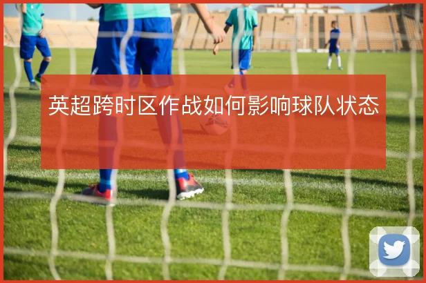 英超跨时区作战如何影响球队状态