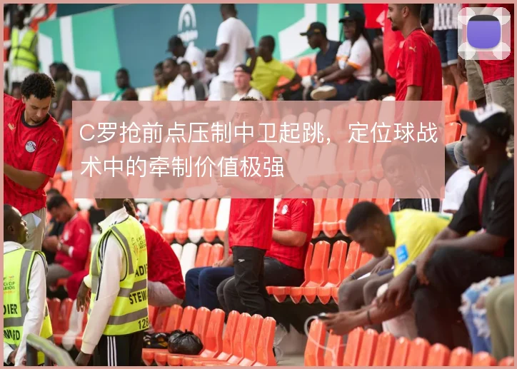 C罗抢前点压制中卫起跳，定位球战术中的牵制价值极强