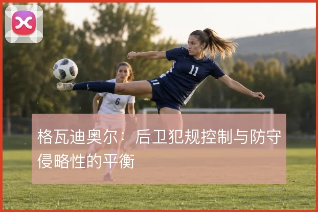 格瓦迪奥尔：后卫犯规控制与防守侵略性的平衡