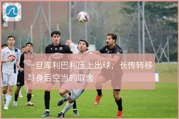 一旦库利巴利压上出球，长传转移与身后空当的取舍