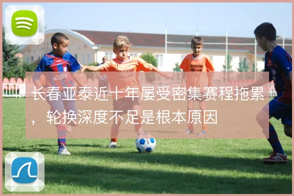 长春亚泰近十年屡受密集赛程拖累，轮换深度不足是根本原因