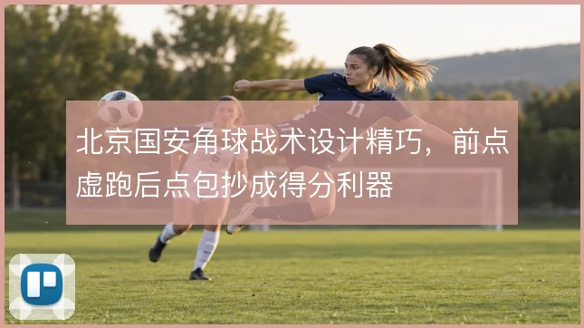 北京国安角球战术设计精巧，前点虚跑后点包抄成得分利器