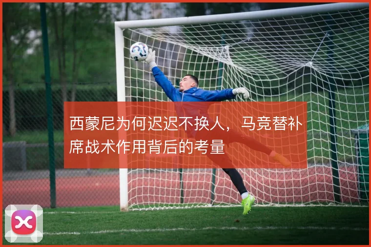 西蒙尼为何迟迟不换人，马竞替补席战术作用背后的考量