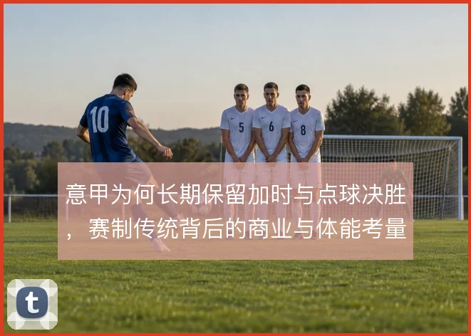 意甲为何长期保留加时与点球决胜，赛制传统背后的商业与体能考量