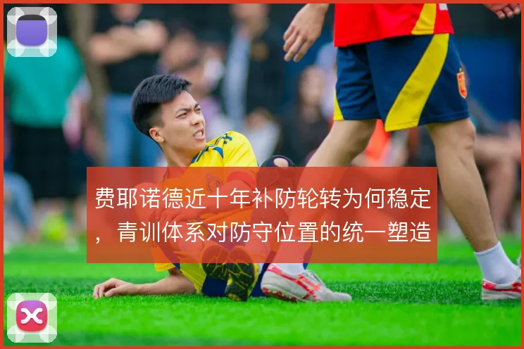 费耶诺德近十年补防轮转为何稳定，青训体系对防守位置的统一塑造是关键