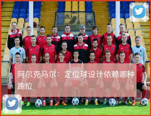 阿尔克马尔：定位球设计依赖哪种跑位