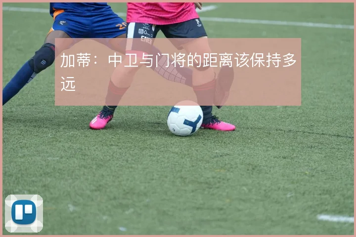加蒂：中卫与门将的距离该保持多远