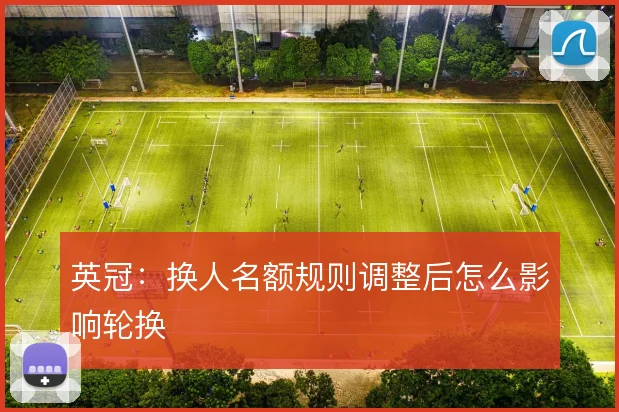 英冠：换人名额规则调整后怎么影响轮换
