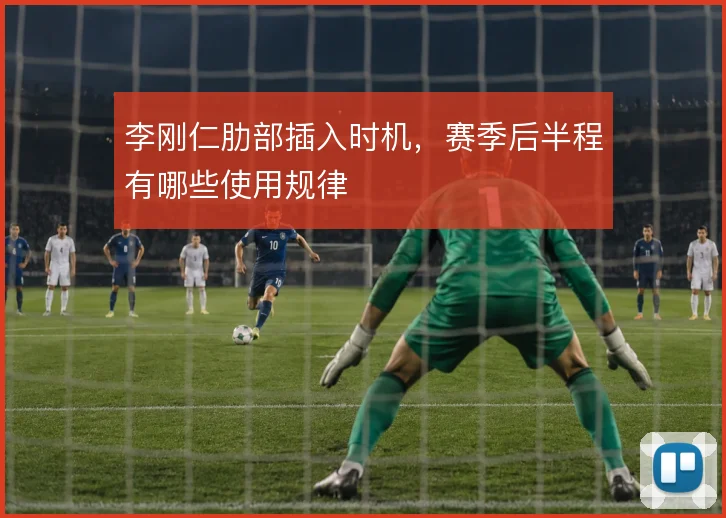 李刚仁肋部插入时机，赛季后半程有哪些使用规律