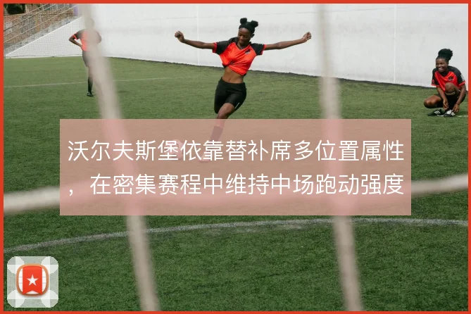 沃尔夫斯堡依靠替补席多位置属性，在密集赛程中维持中场跑动强度