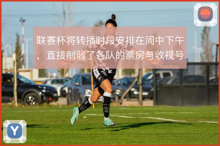 联赛杯将转播时段安排在周中下午，直接削弱了各队的票房与收视号召力