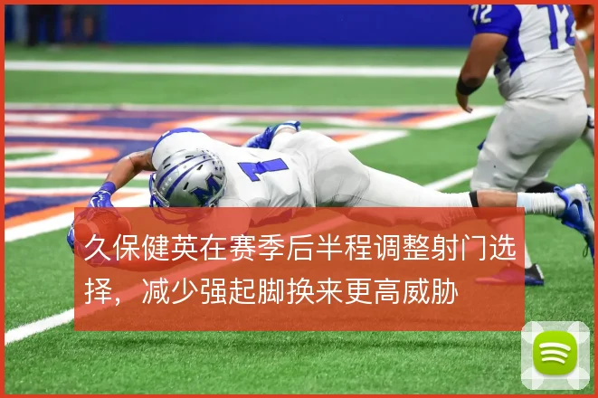 久保健英在赛季后半程调整射门选择，减少强起脚换来更高威胁