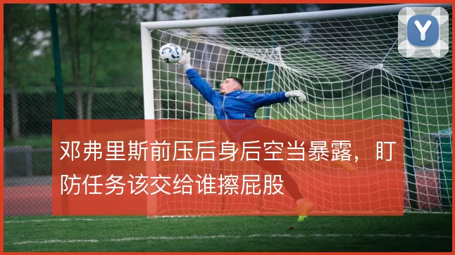 邓弗里斯前压后身后空当暴露，盯防任务该交给谁擦屁股