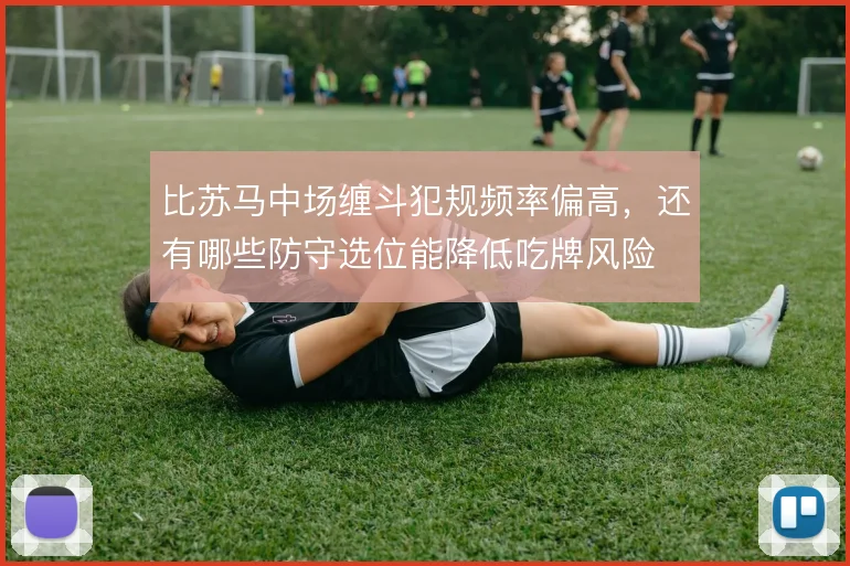 比苏马中场缠斗犯规频率偏高，还有哪些防守选位能降低吃牌风险