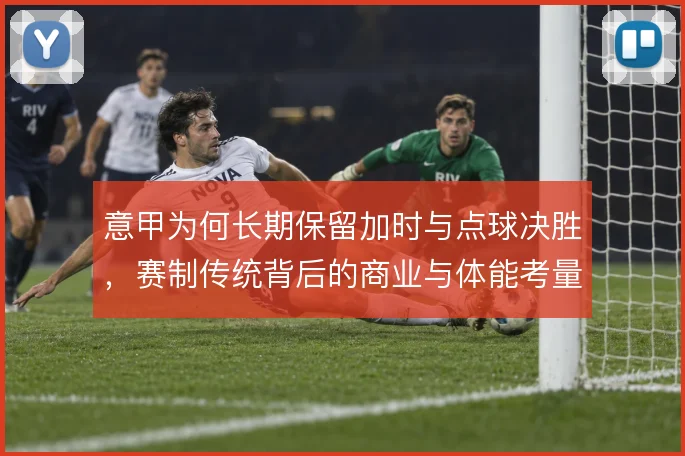 意甲为何长期保留加时与点球决胜，赛制传统背后的商业与体能考量