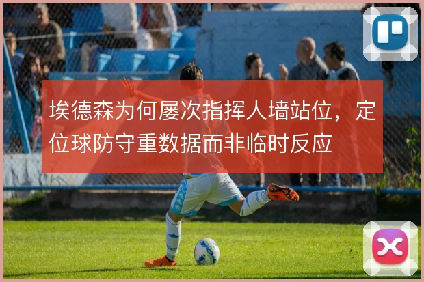 埃德森为何屡次指挥人墙站位，定位球防守重数据而非临时反应