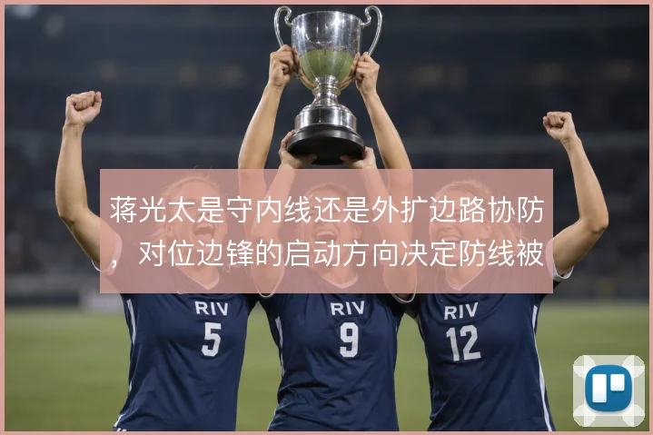 蒋光太是守内线还是外扩边路协防，对位边锋的启动方向决定防线被动程度