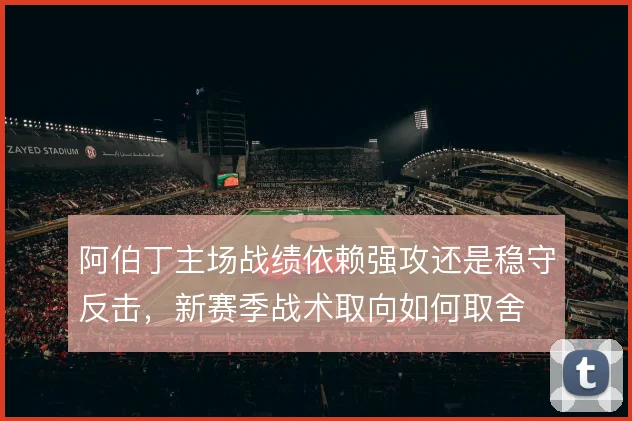 阿伯丁主场战绩依赖强攻还是稳守反击，新赛季战术取向如何取舍