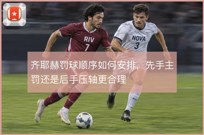 齐耶赫罚球顺序如何安排，先手主罚还是后手压轴更合理