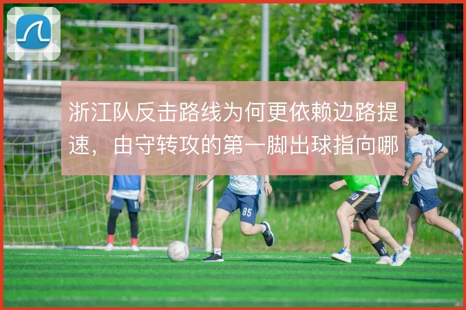浙江队反击路线为何更依赖边路提速，由守转攻的第一脚出球指向哪里