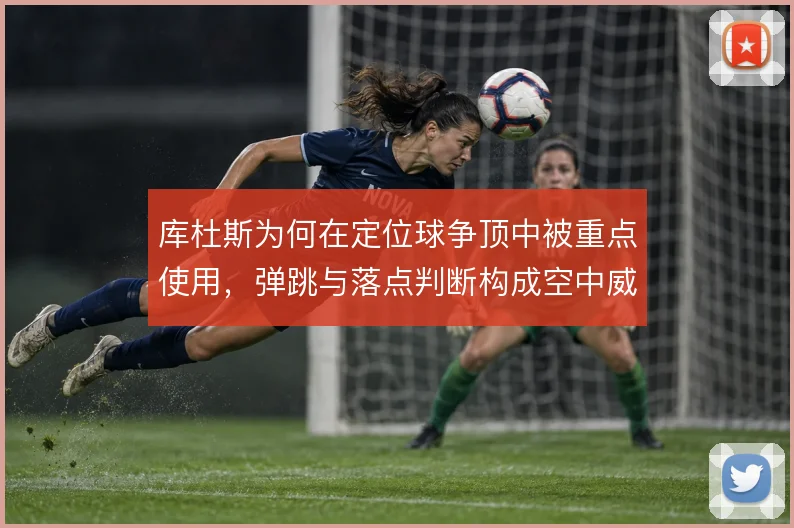库杜斯为何在定位球争顶中被重点使用，弹跳与落点判断构成空中威胁