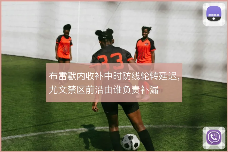 布雷默内收补中时防线轮转延迟，尤文禁区前沿由谁负责补漏