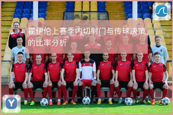 霍伊伦上赛季内切射门与传球决策的比率分析