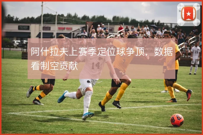 阿什拉夫上赛季定位球争顶，数据看制空贡献