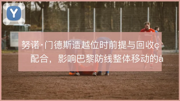 努诺·门德斯造越位时前提与回收的配合，影响巴黎防线整体移动的同步性